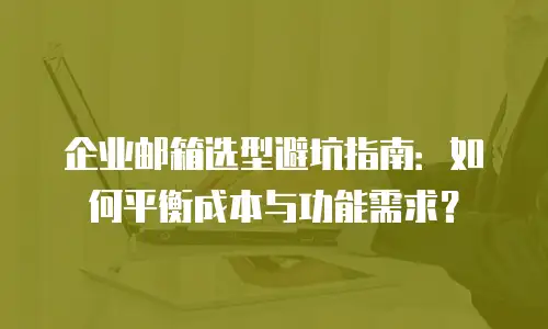 企业邮箱选型避坑指南：如何平衡成本与功能需求？