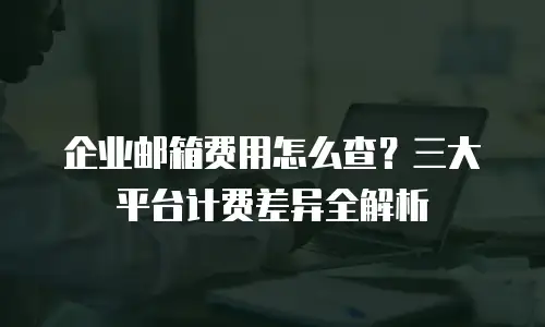 企业邮箱费用怎么查？三大平台计费差异全解析