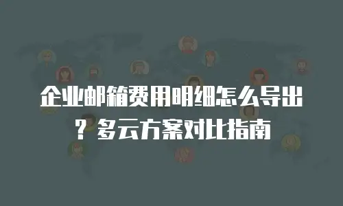 企业邮箱费用明细怎么导出?多云方案对比指南