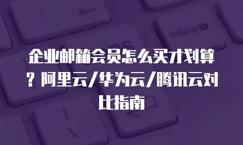 企业邮箱会员怎么买才划算？阿里云/华为云/腾讯云对比指南