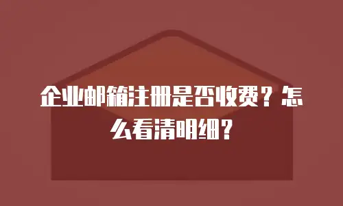 企业邮箱注册是否收费？怎么看清明细？