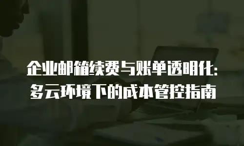 企业邮箱续费与账单透明化：多云环境下的成本管控指南