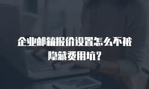 企业邮箱报价设置怎么不被隐藏费用坑？