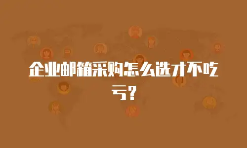 企业邮箱采购怎么选才不吃亏？