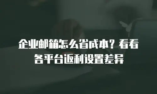 企业邮箱怎么省成本？看看各平台返利设置差异