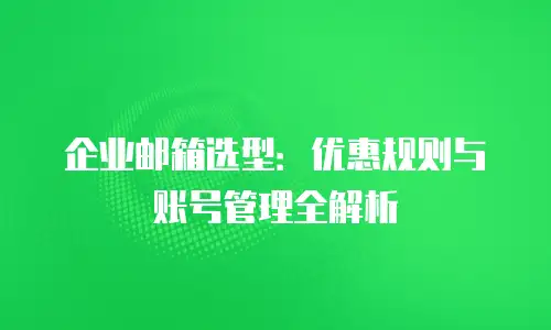 企业邮箱选型：优惠规则与账号管理全解析