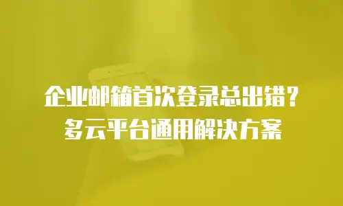企业邮箱首次登录总出错？多云平台通用解决方案