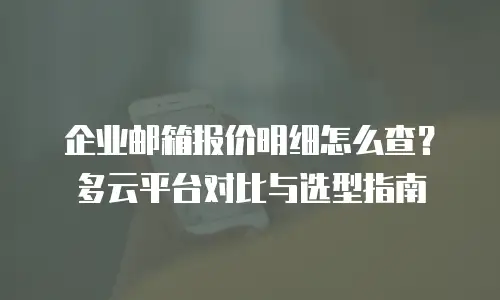 企业邮箱报价明细怎么查？多云平台对比与选型指南