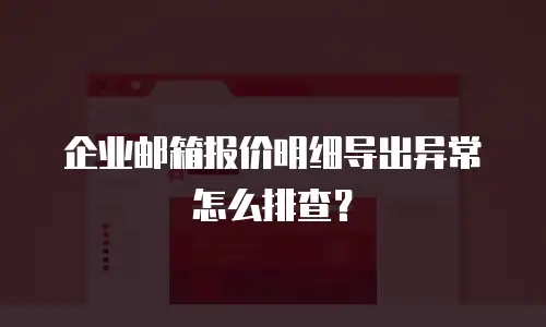 企业邮箱报价明细导出异常怎么排查?