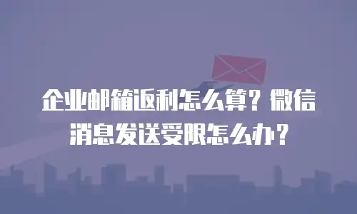 企业邮箱返利怎么算？微信消息发送受限怎么办？