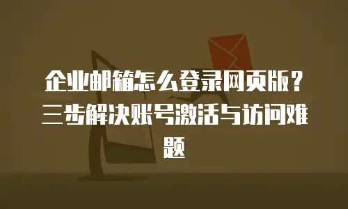 企业邮箱怎么登录网页版？三步解决账号激活与访问难题