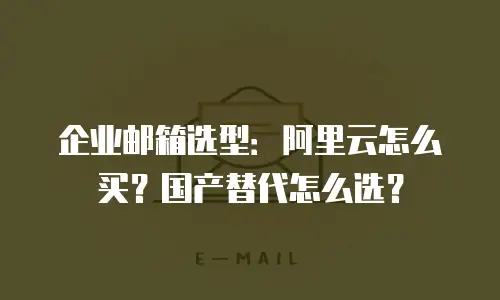 企业邮箱选型：阿里云怎么买？国产替代怎么选？
