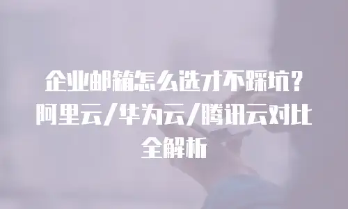 企业邮箱怎么选才不踩坑？阿里云/华为云/腾讯云对比全解析