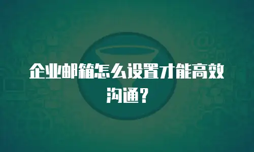 企业邮箱怎么设置才能高效沟通？