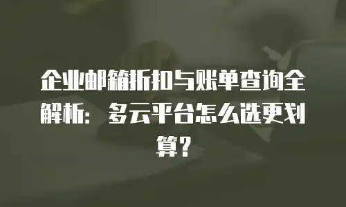 企业邮箱折扣与账单查询全解析:多云平台怎么选更划算?