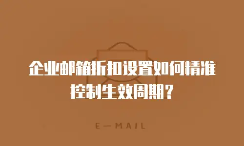 企业邮箱折扣设置如何精准控制生效周期？