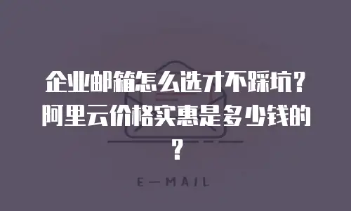 企业邮箱怎么选才不踩坑?阿里云价格实惠是多少钱的?