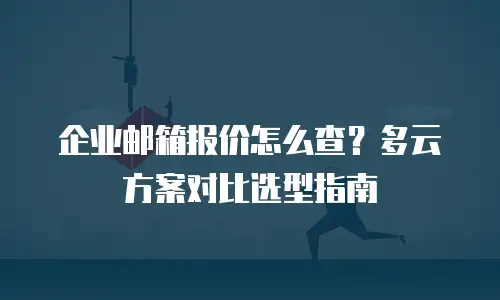 企业邮箱报价怎么查？多云方案对比选型指南
