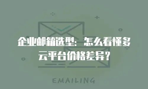 企业邮箱选型:怎么看懂多云平台价格差异?
