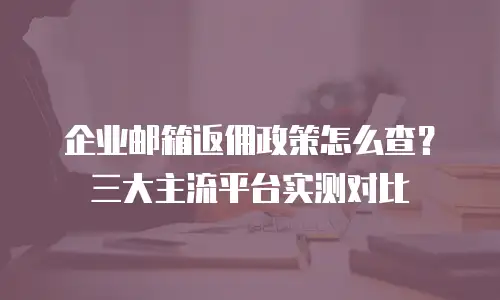 企业邮箱返佣政策怎么查？三大主流平台实测对比