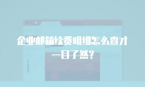 企业邮箱续费明细怎么查才一目了然?
