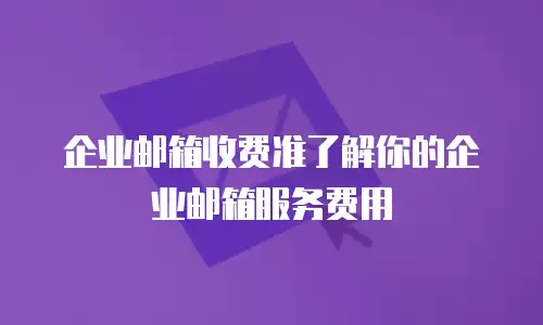 企业邮箱收费准了解你的企业邮箱服务费用