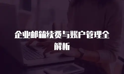 企业邮箱续费与账户管理全解析