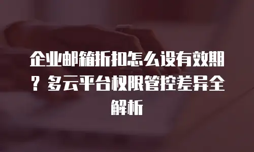 企业邮箱折扣怎么设有效期？多云平台权限管控差异全解析