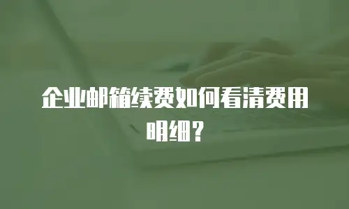 企业邮箱续费如何看清费用明细？