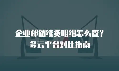 企业邮箱续费明细怎么查？多云平台对比指南