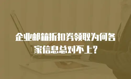 企业邮箱折扣券领取为何各家信息总对不上?