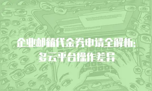 企业邮箱代金券申请全解析：多云平台操作差异