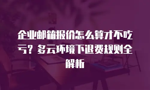 企业邮箱报价怎么算才不吃亏?多云环境下退费规则全解析