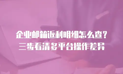 企业邮箱返利明细怎么查？三步看清多平台操作差异