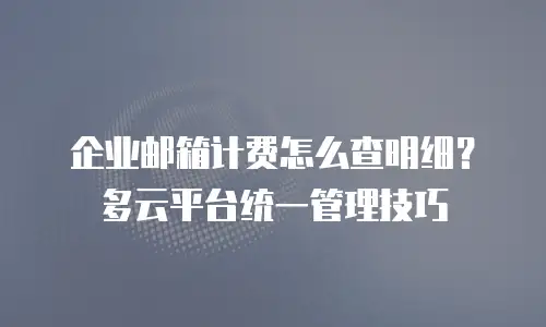 企业邮箱计费怎么查明细?多云平台统一管理技巧
