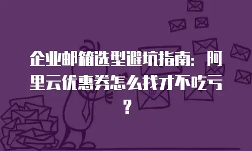 企业邮箱选型避坑指南:阿里云优惠券怎么找才不吃亏?