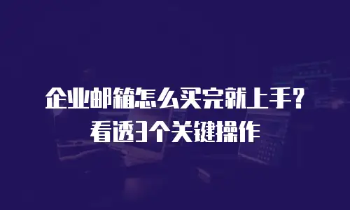 企业邮箱怎么买完就上手？看透3个关键操作