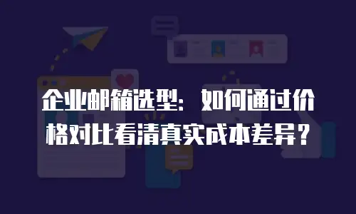 企业邮箱选型：如何通过价格对比看清真实成本差异？