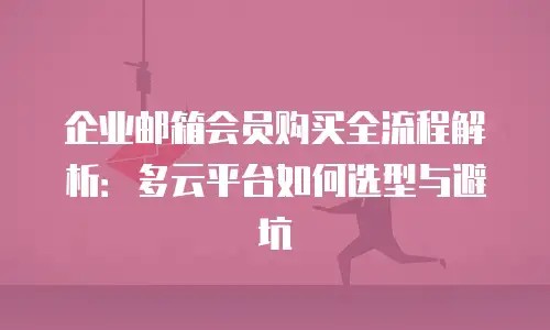 企业邮箱会员购买全流程解析：多云平台如何选型与避坑