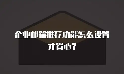 企业邮箱推荐功能怎么设置才省心？