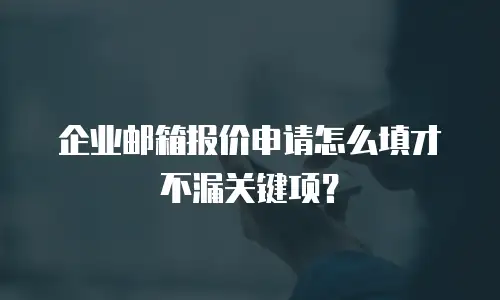 企业邮箱报价申请怎么填才不漏关键项？