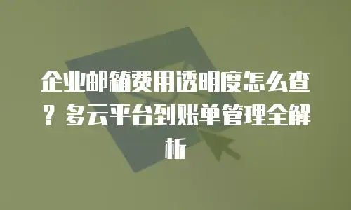 企业邮箱费用透明度怎么查?多云平台到账单管理全解析