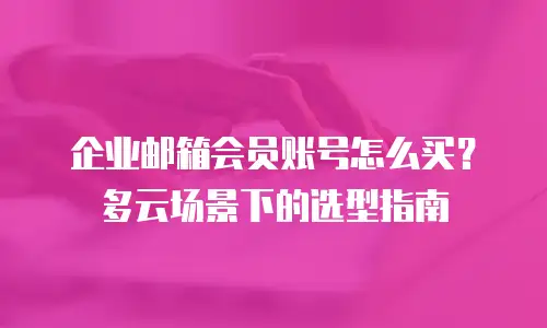 企业邮箱会员账号怎么买?多云场景下的选型指南