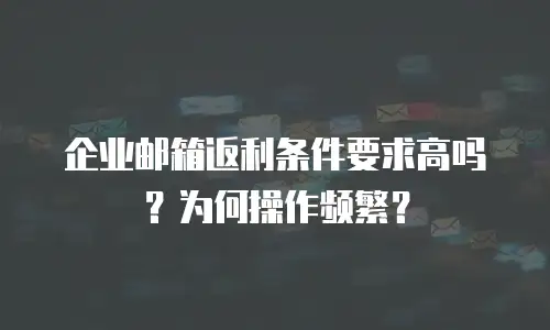 企业邮箱返利条件要求高吗？为何操作频繁？