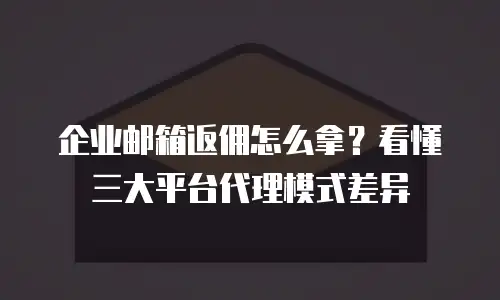 企业邮箱返佣怎么拿？看懂三大平台代理模式差异