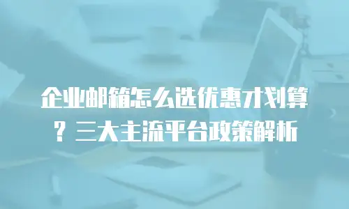 企业邮箱怎么选优惠才划算？三大主流平台政策解析