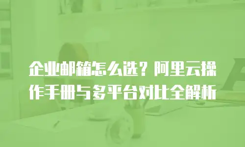 企业邮箱怎么选？阿里云操作手册与多平台对比全解析