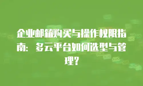 企业邮箱购买与操作权限指南：多云平台如何选型与管理？