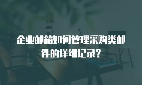 企业邮箱如何管理采购类邮件的详细记录？