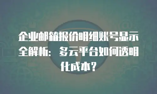 企业邮箱报价明细账号显示全解析：多云平台如何透明化成本？